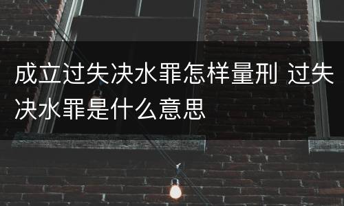 成立过失决水罪怎样量刑 过失决水罪是什么意思