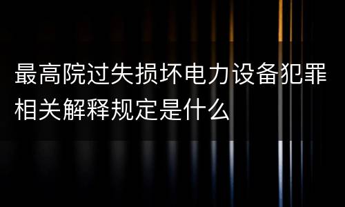 最高院过失损坏电力设备犯罪相关解释规定是什么