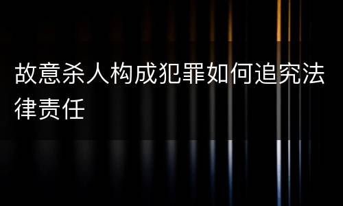 故意杀人构成犯罪如何追究法律责任