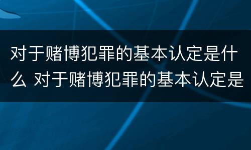对于赌博犯罪的基本认定是什么 对于赌博犯罪的基本认定是什么