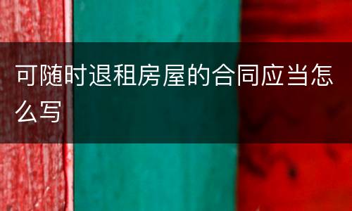 可随时退租房屋的合同应当怎么写