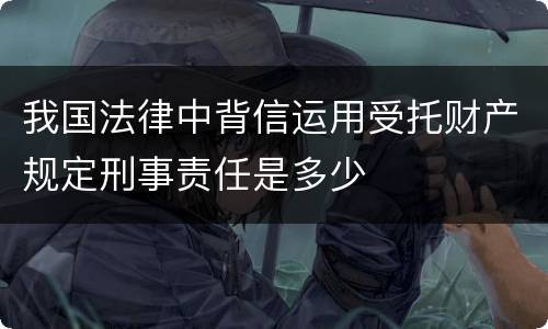 我国法律中背信运用受托财产规定刑事责任是多少