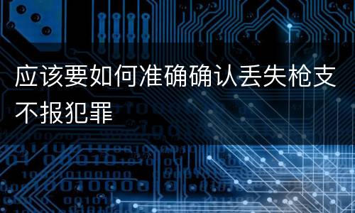 应该要如何准确确认丢失枪支不报犯罪