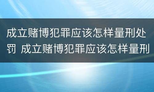 成立赌博犯罪应该怎样量刑处罚 成立赌博犯罪应该怎样量刑处罚呢