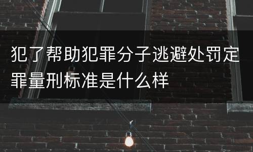 犯了帮助犯罪分子逃避处罚定罪量刑标准是什么样