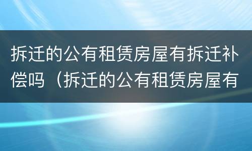 拆迁的公有租赁房屋有拆迁补偿吗（拆迁的公有租赁房屋有拆迁补偿吗）