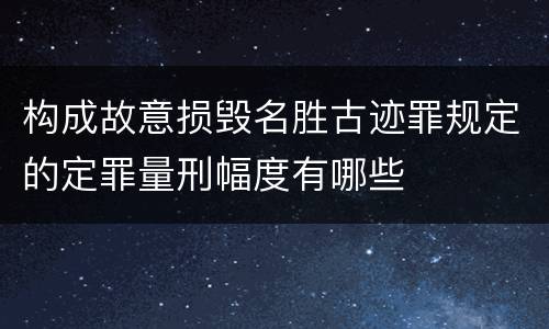 构成故意损毁名胜古迹罪规定的定罪量刑幅度有哪些