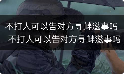 不打人可以告对方寻衅滋事吗 不打人可以告对方寻衅滋事吗法律