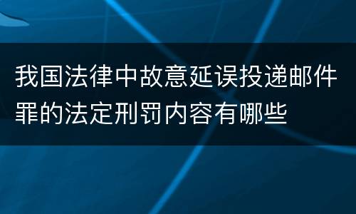我国法律中故意延误投递邮件罪的法定刑罚内容有哪些