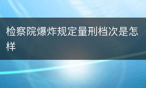检察院爆炸规定量刑档次是怎样