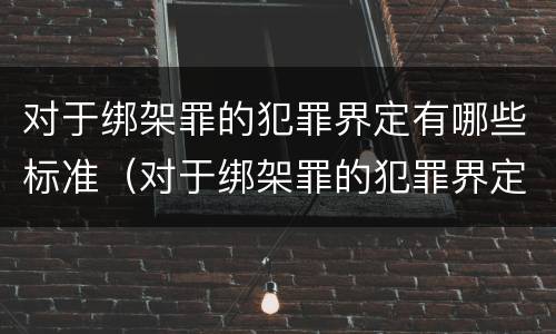 对于绑架罪的犯罪界定有哪些标准（对于绑架罪的犯罪界定有哪些标准规定）