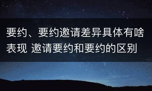 要约、要约邀请差异具体有啥表现 邀请要约和要约的区别