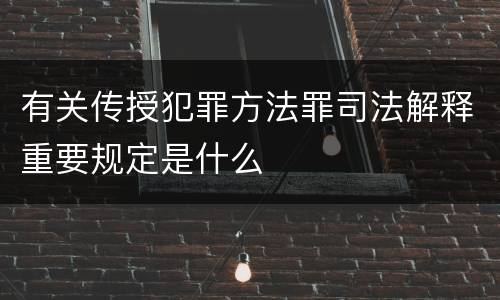 有关传授犯罪方法罪司法解释重要规定是什么