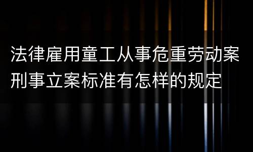 法律雇用童工从事危重劳动案刑事立案标准有怎样的规定