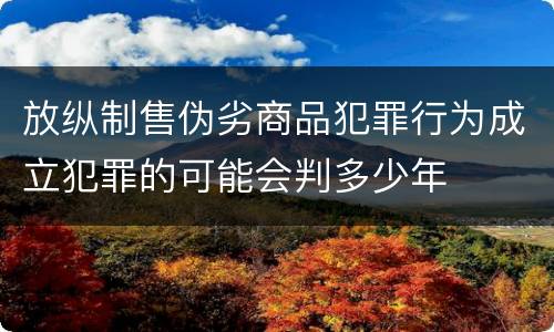 放纵制售伪劣商品犯罪行为成立犯罪的可能会判多少年