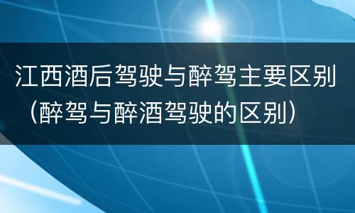 江西酒后驾驶与醉驾主要区别（醉驾与醉酒驾驶的区别）