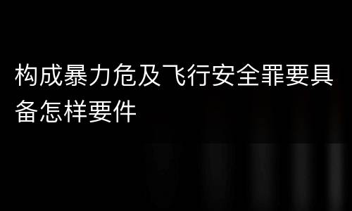 构成暴力危及飞行安全罪要具备怎样要件