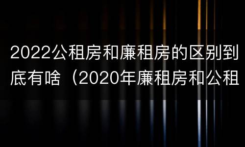 2022公租房和廉租房的区别到底有啥（2020年廉租房和公租房的区别）