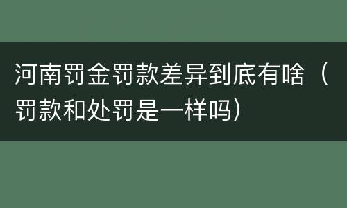 河南罚金罚款差异到底有啥（罚款和处罚是一样吗）