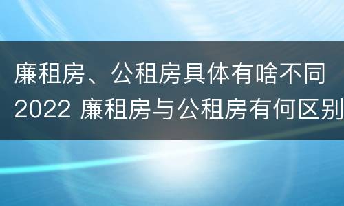 廉租房、公租房具体有啥不同2022 廉租房与公租房有何区别