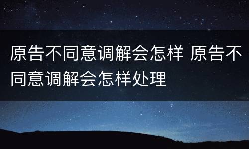 原告不同意调解会怎样 原告不同意调解会怎样处理