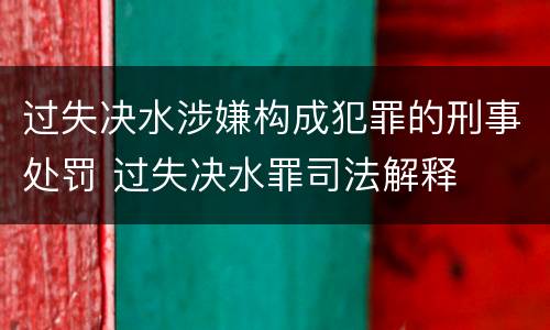 过失决水涉嫌构成犯罪的刑事处罚 过失决水罪司法解释