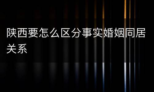 陕西要怎么区分事实婚姻同居关系