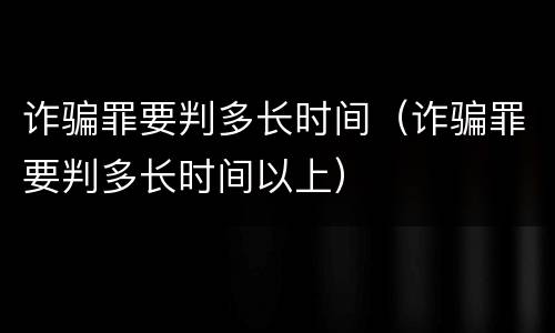 诈骗罪要判多长时间（诈骗罪要判多长时间以上）