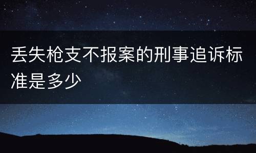 丢失枪支不报案的刑事追诉标准是多少