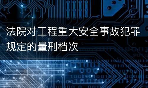 法院对工程重大安全事故犯罪规定的量刑档次