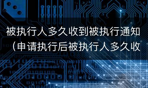 被执行人多久收到被执行通知（申请执行后被执行人多久收到通知）