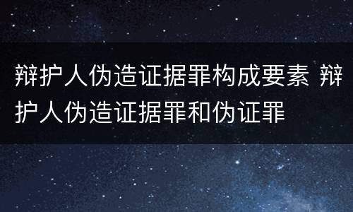 辩护人伪造证据罪构成要素 辩护人伪造证据罪和伪证罪
