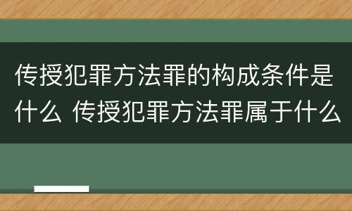 传授犯罪方法罪的构成条件是什么 传授犯罪方法罪属于什么
