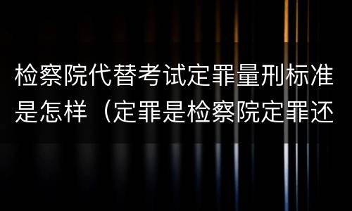 检察院代替考试定罪量刑标准是怎样（定罪是检察院定罪还是法院定罪?）