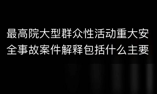 最高院大型群众性活动重大安全事故案件解释包括什么主要规定