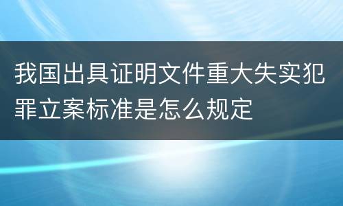 我国出具证明文件重大失实犯罪立案标准是怎么规定