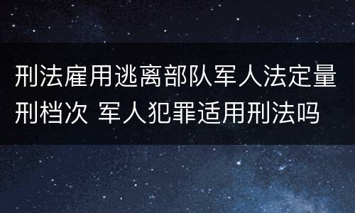 刑法雇用逃离部队军人法定量刑档次 军人犯罪适用刑法吗