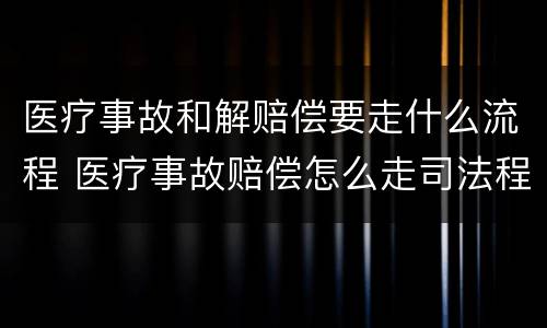 医疗事故和解赔偿要走什么流程 医疗事故赔偿怎么走司法程序
