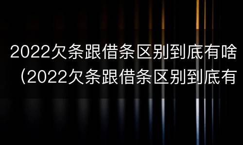 2022欠条跟借条区别到底有啥（2022欠条跟借条区别到底有啥不同）
