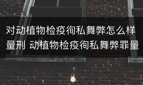 对动植物检疫徇私舞弊怎么样量刑 动植物检疫徇私舞弊罪量刑