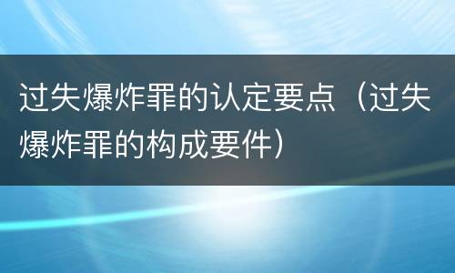 过失爆炸罪的认定要点（过失爆炸罪的构成要件）