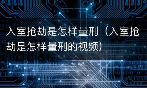 入室抢劫是怎样量刑（入室抢劫是怎样量刑的视频）