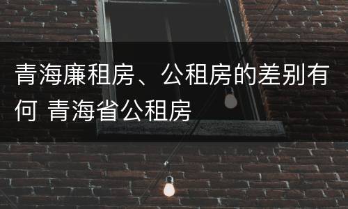 青海廉租房、公租房的差别有何 青海省公租房