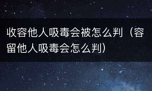 收容他人吸毒会被怎么判（容留他人吸毒会怎么判）