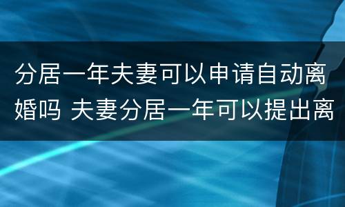 分居一年夫妻可以申请自动离婚吗 夫妻分居一年可以提出离婚吗