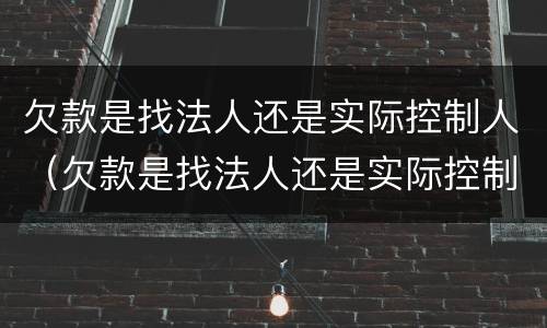 欠款是找法人还是实际控制人（欠款是找法人还是实际控制人企业倒闭了）