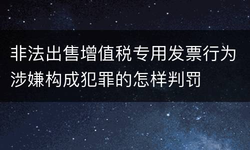 非法出售增值税专用发票行为涉嫌构成犯罪的怎样判罚