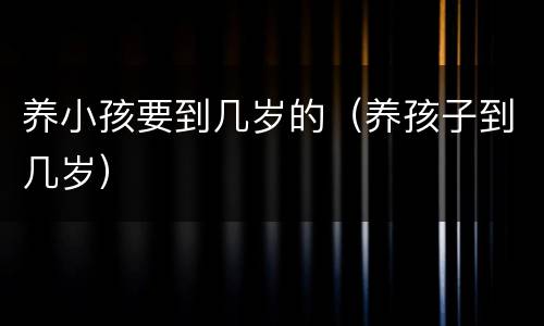养小孩要到几岁的（养孩子到几岁）