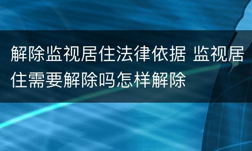 解除监视居住法律依据 监视居住需要解除吗怎样解除