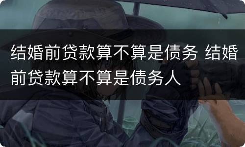 结婚前贷款算不算是债务 结婚前贷款算不算是债务人